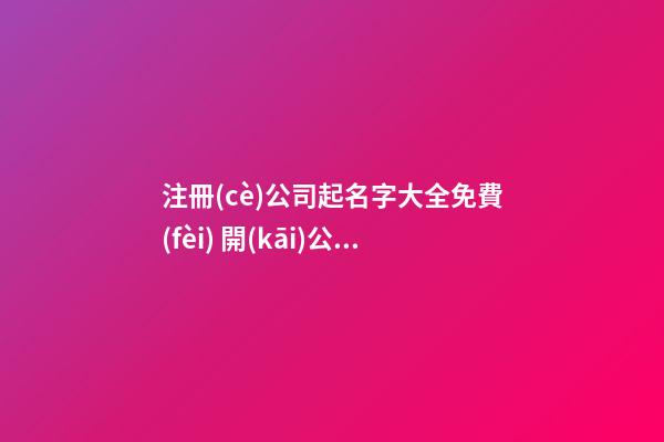 注冊(cè)公司起名字大全免費(fèi) 開(kāi)公司起名字大全免費(fèi)